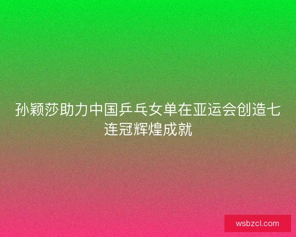 孙颖莎助力中国乒乓女单在亚运会创造七连冠辉煌成就